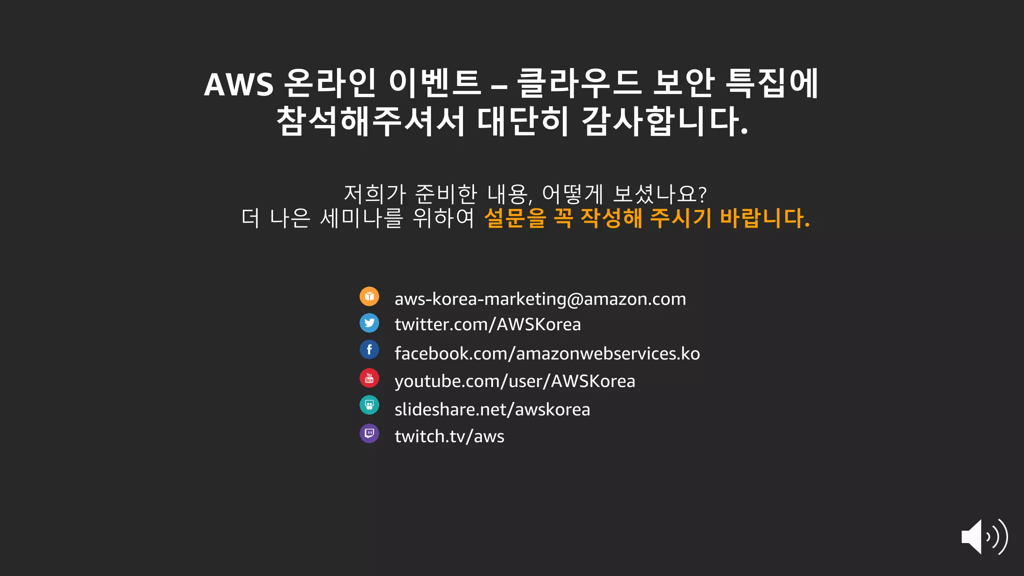 AWS 온라인 이벤트 – 클라우드 보안 특집에
참석해주셔서 대단히 감사합니다.
저희가 준비한 내용, 어떻게 보셨나요?
더 나은 세미나를 위하여 설문을 꼭 작성해 주시기 바랍니다.
aws-korea-marketing@amazon.com
twitter.com/AWSKorea
facebook.com/amazonwebservices.ko
youtube.com/user/AWSKorea
slideshare.net/awskorea
twitch.tv/aws
 