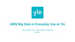 AWS Big Data in Everyday Use at Yle
Saku Vaittinen, Yle / Jukka Dahlbom, Webscale
9.2.2017
 