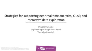 A																					Presenta*on	
Strategies for suppor.ng near real .me analy.cs, OLAP, and
interac.ve data explora.on
Dr. Jeremy Engle
Engineering Manager Data Team
The Jellyvision Lab
© 2017 The Jellyvision Lab, Inc. All rights reserved.
NOTICE: We have put a lot of work into this presenta.on. Please don’t take this
material and put it into your own material without ﬁrst talking with us. Seriously.
 