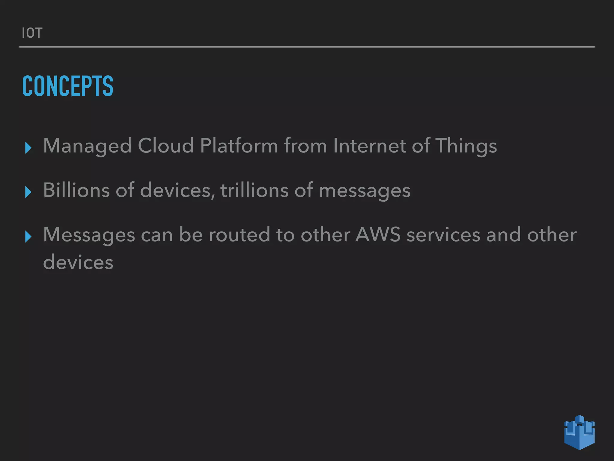 IOT
CONCEPTS
▸ Managed Cloud Platform from Internet of Things
▸ Billions of devices, trillions of messages
▸ Messages can be routed to other AWS services and other
devices
 