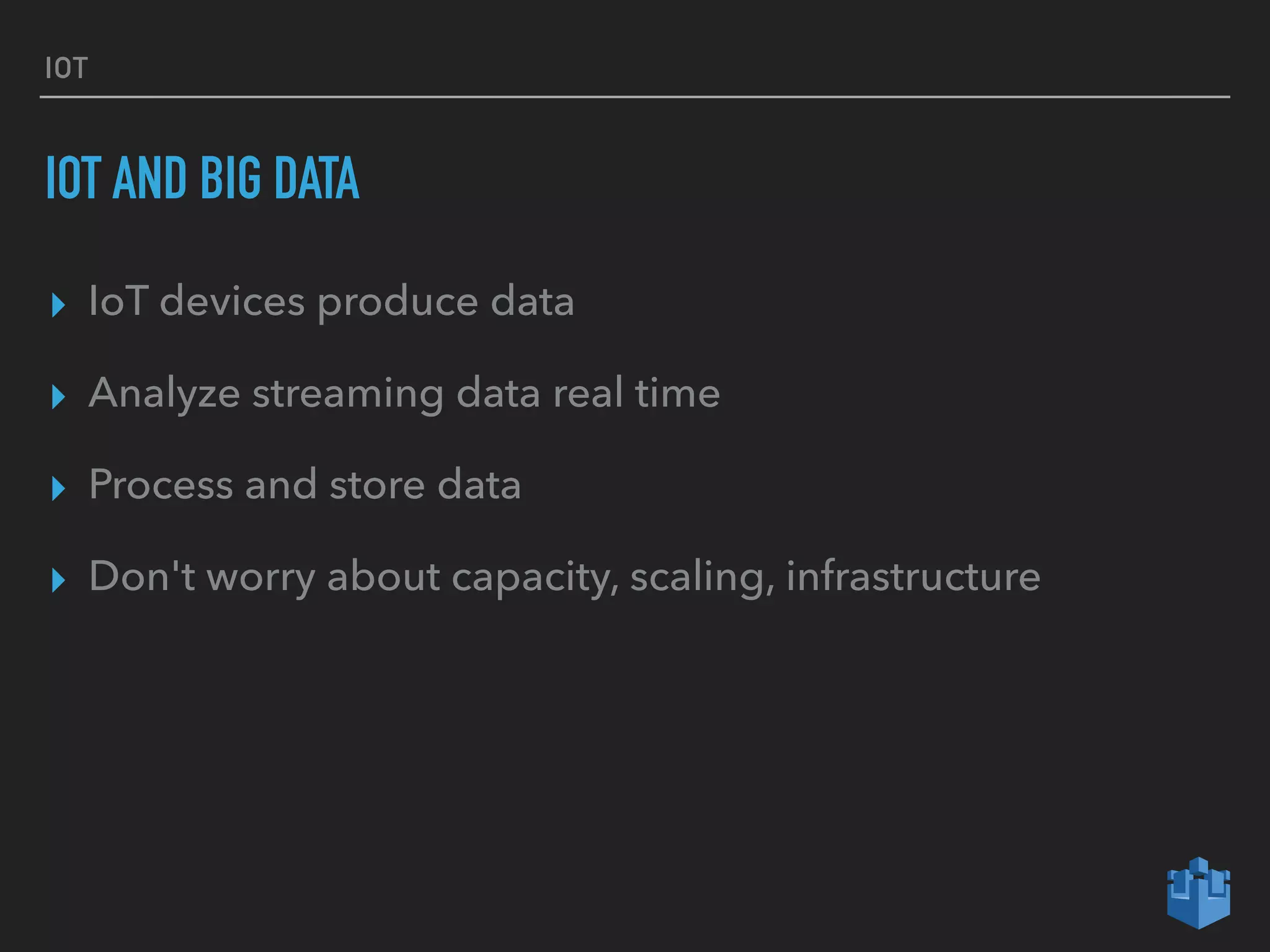 IOT
IOT AND BIG DATA
▸ IoT devices produce data
▸ Analyze streaming data real time
▸ Process and store data
▸ Don't worry about capacity, scaling, infrastructure
 