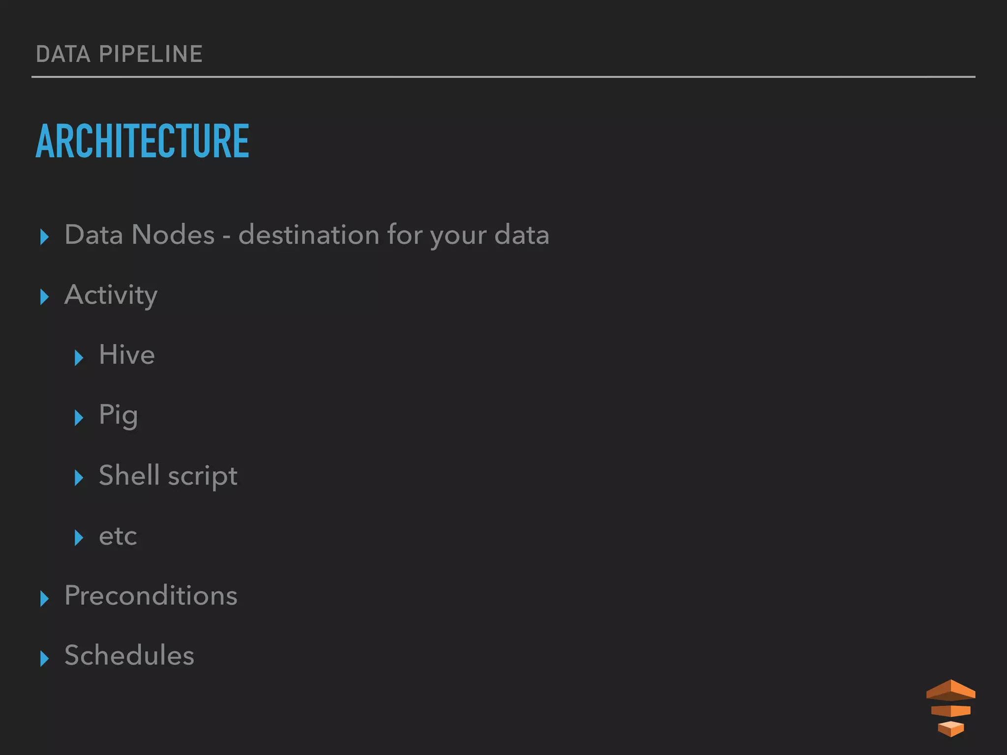DATA PIPELINE
ARCHITECTURE
▸ Data Nodes - destination for your data
▸ Activity
▸ Hive
▸ Pig
▸ Shell script
▸ etc
▸ Preconditions
▸ Schedules
 