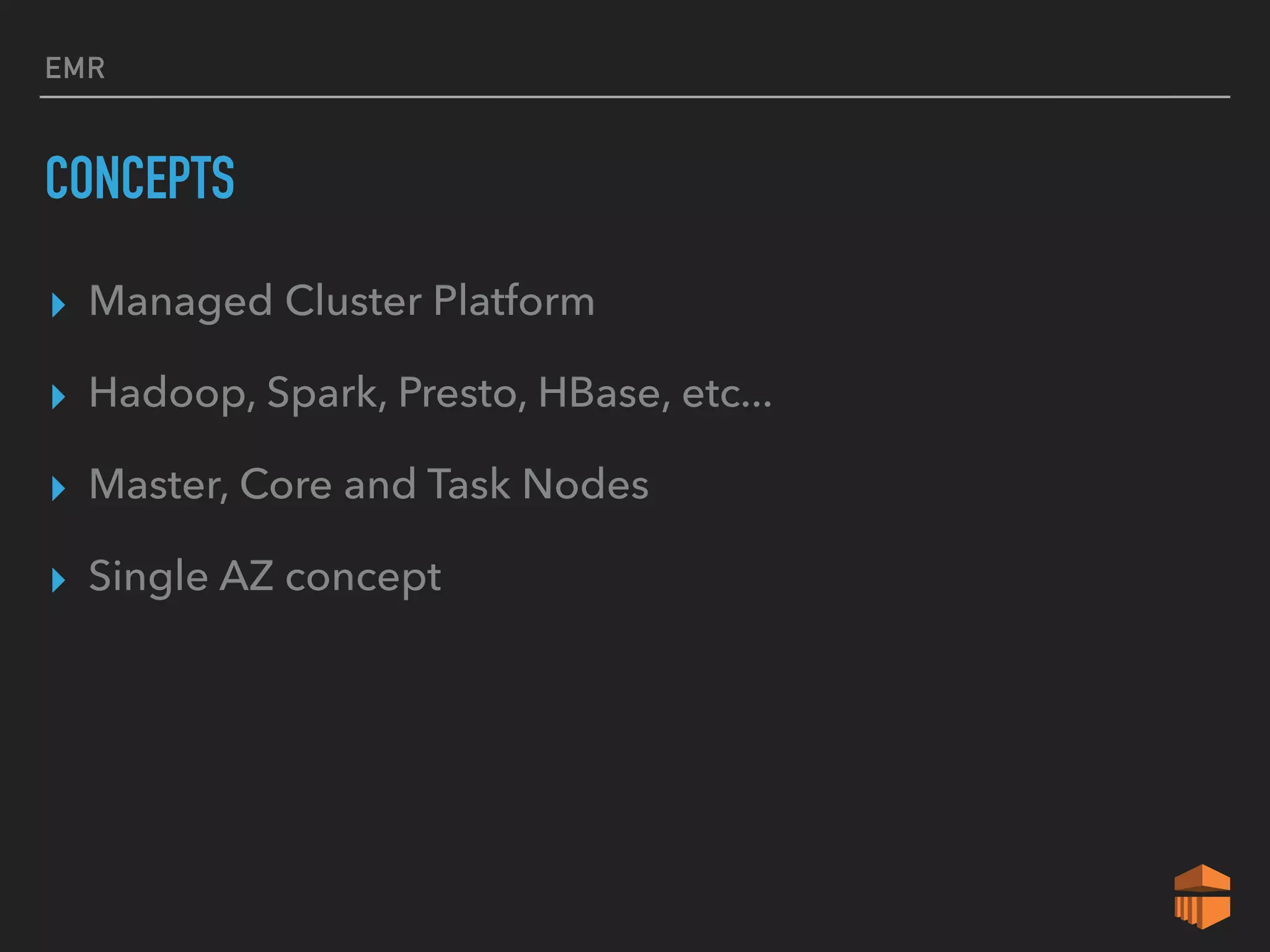 EMR
CONCEPTS
▸ Managed Cluster Platform
▸ Hadoop, Spark, Presto, HBase, etc...
▸ Master, Core and Task Nodes
▸ Single AZ concept
 