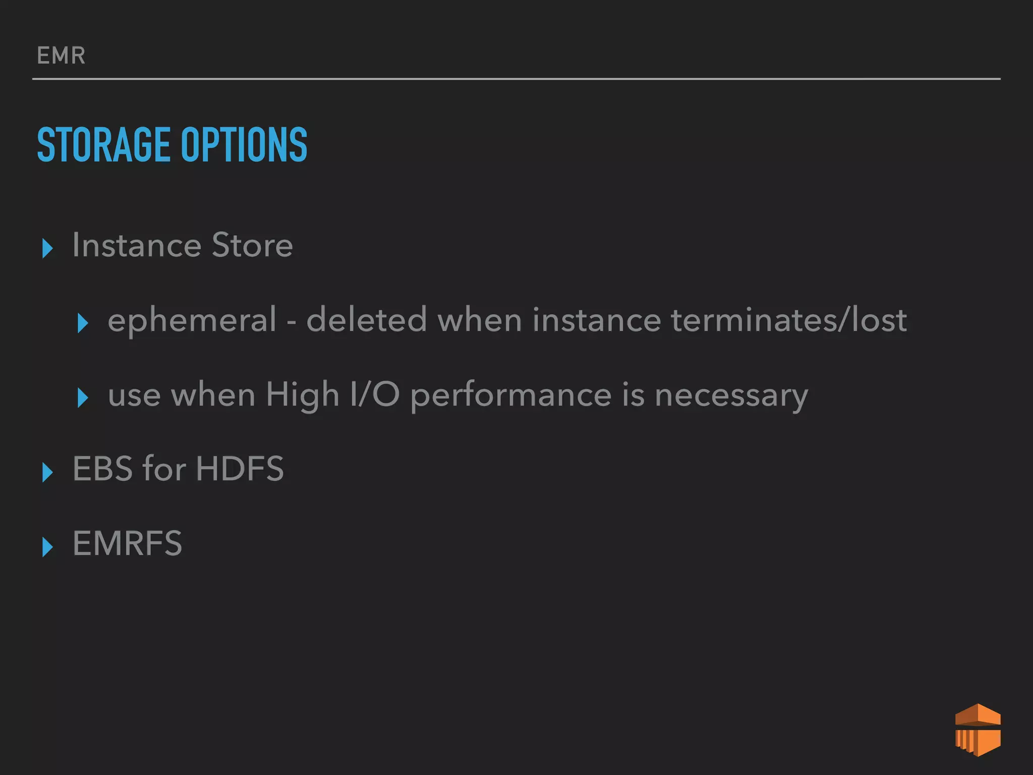 EMR
STORAGE OPTIONS
▸ Instance Store
▸ ephemeral - deleted when instance terminates/lost
▸ use when High I/O performance is necessary
▸ EBS for HDFS
▸ EMRFS
 