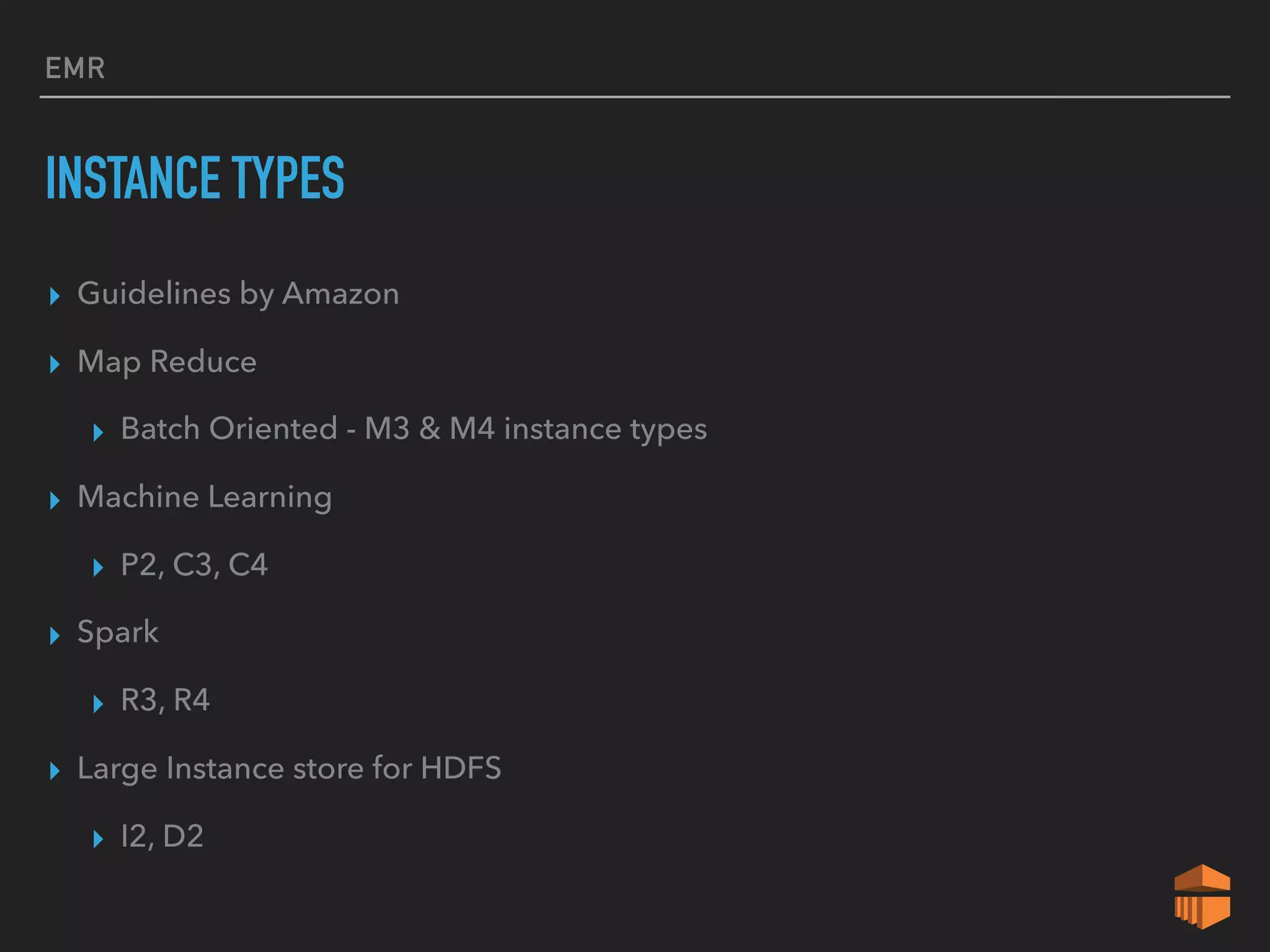 EMR
INSTANCE TYPES
▸ Guidelines by Amazon
▸ Map Reduce
▸ Batch Oriented - M3 & M4 instance types
▸ Machine Learning
▸ P2, C3, C4
▸ Spark
▸ R3, R4
▸ Large Instance store for HDFS
▸ I2, D2
 