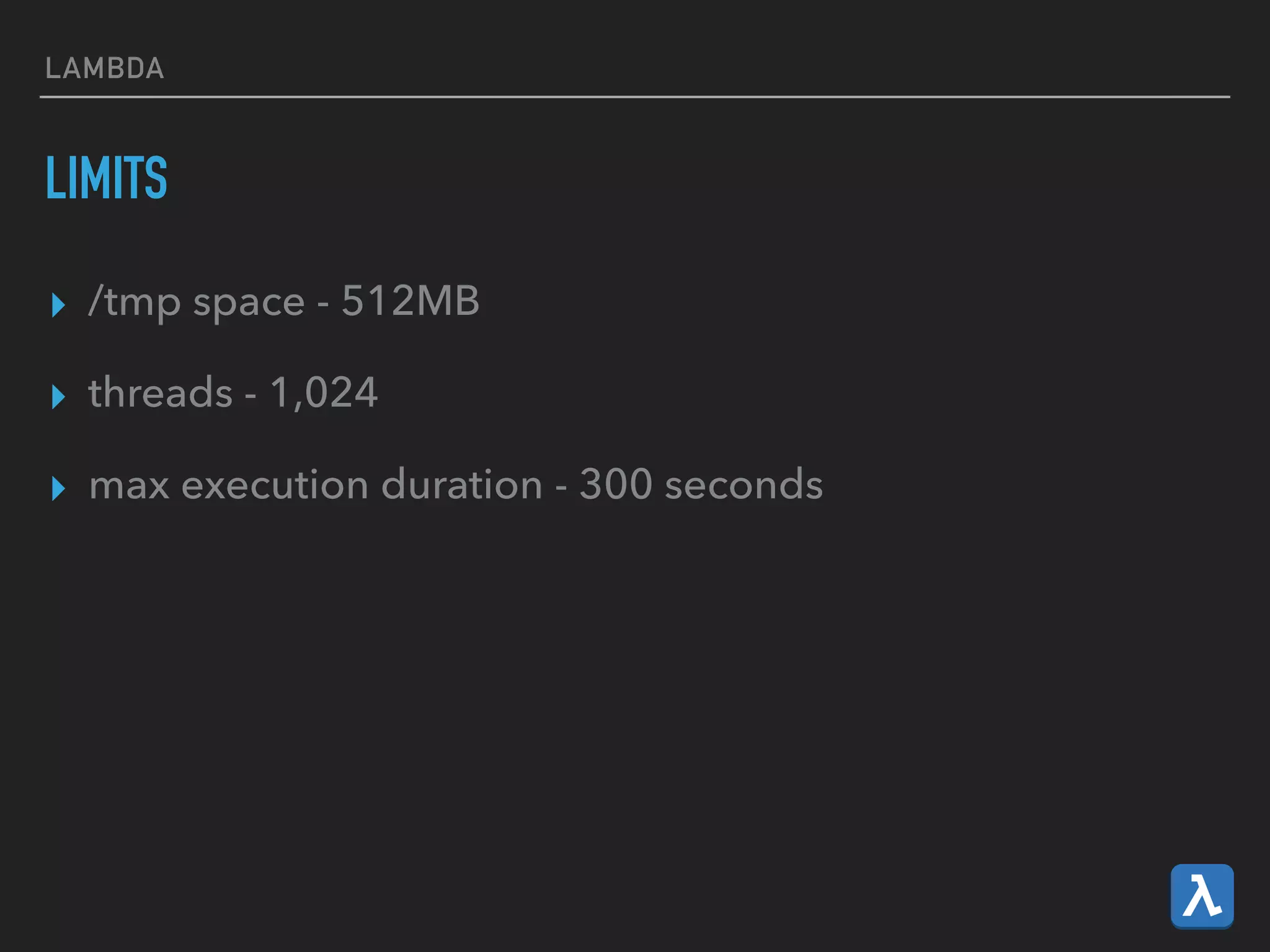LAMBDA
LIMITS
▸ /tmp space - 512MB
▸ threads - 1,024
▸ max execution duration - 300 seconds
 