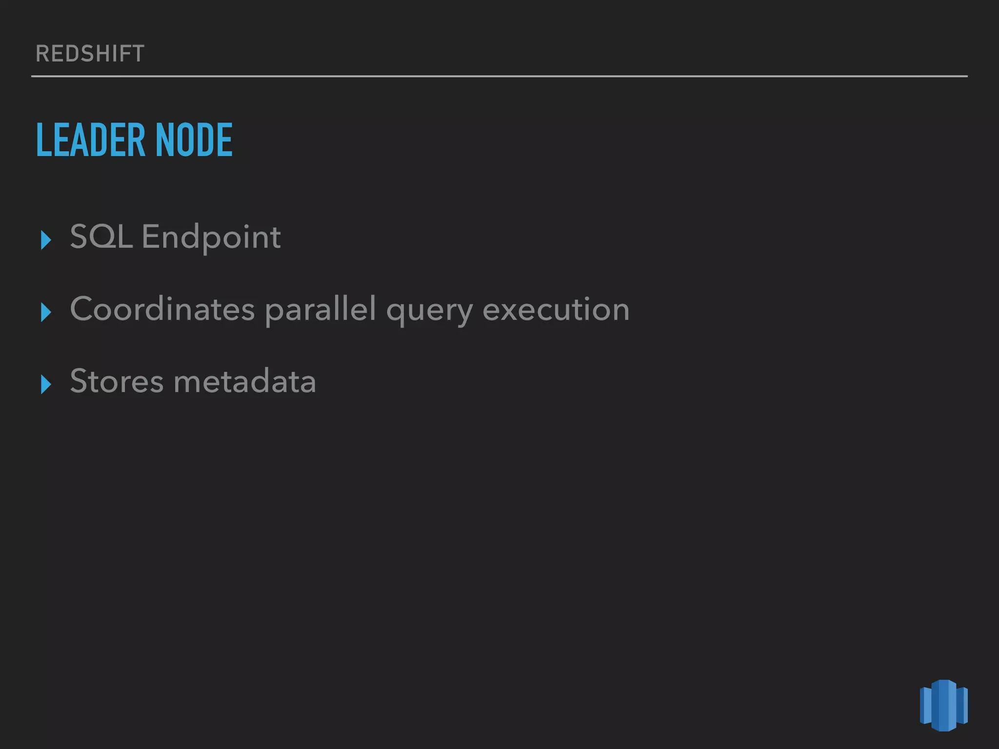 REDSHIFT
LEADER NODE
▸ SQL Endpoint
▸ Coordinates parallel query execution
▸ Stores metadata
 