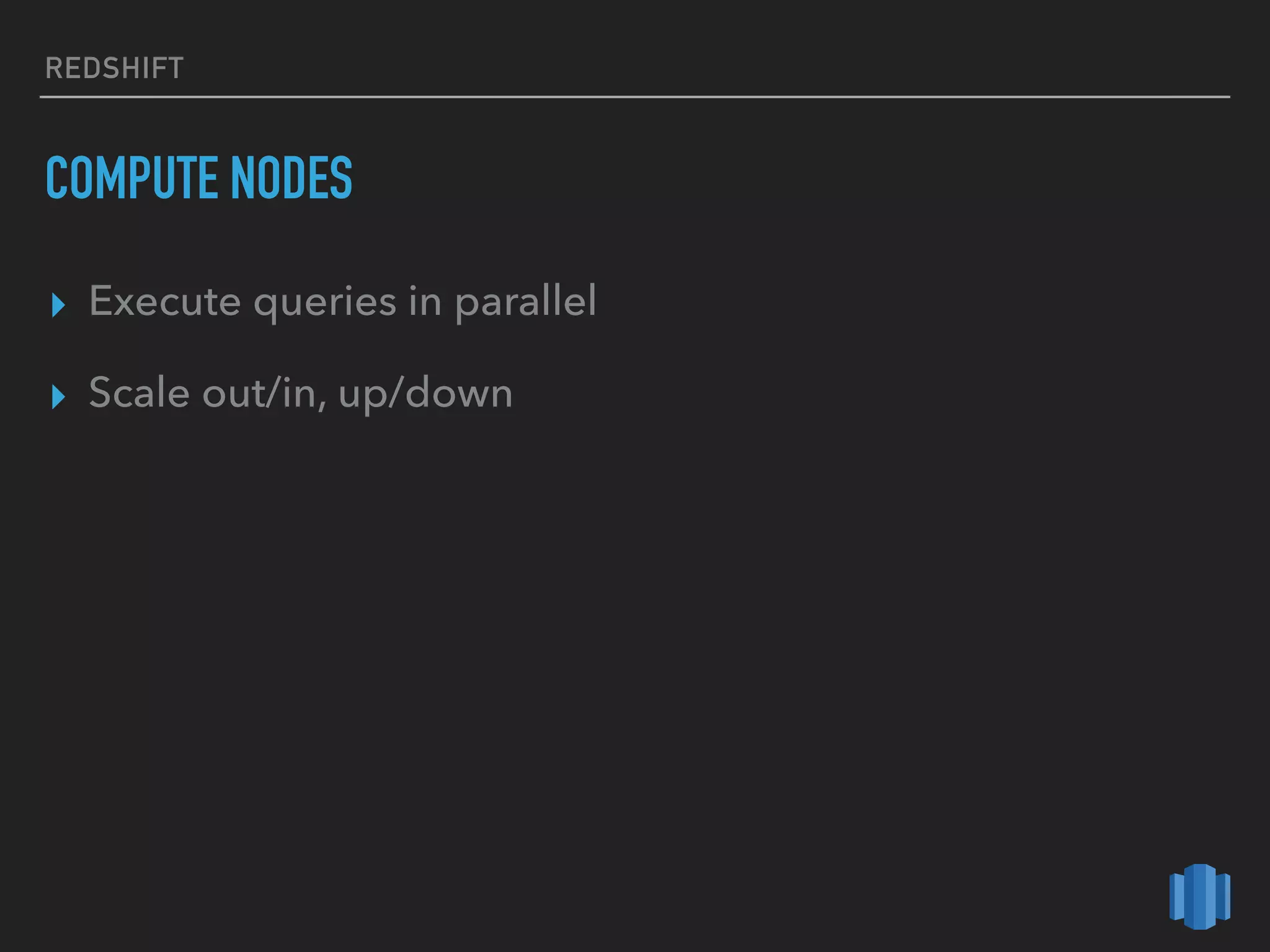REDSHIFT
COMPUTE NODES
▸ Execute queries in parallel
▸ Scale out/in, up/down
 