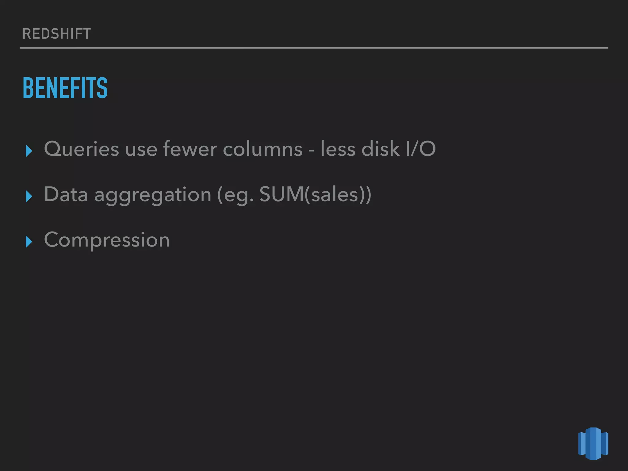 REDSHIFT
BENEFITS
▸ Queries use fewer columns - less disk I/O
▸ Data aggregation (eg. SUM(sales))
▸ Compression
 