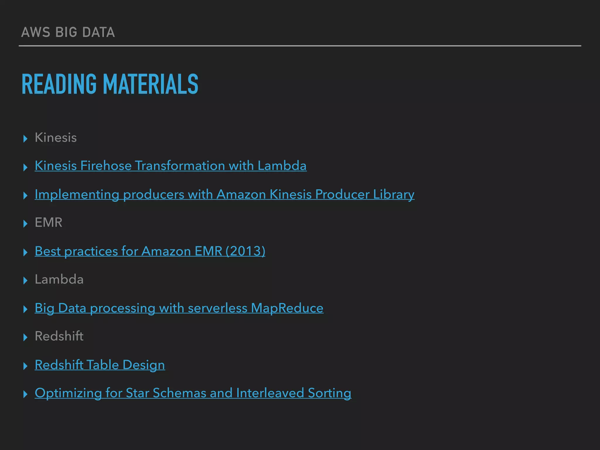 AWS BIG DATA
READING MATERIALS
▸ Kinesis
▸ Kinesis Firehose Transformation with Lambda
▸ Implementing producers with Amazon Kinesis Producer Library
▸ EMR
▸ Best practices for Amazon EMR (2013)
▸ Lambda
▸ Big Data processing with serverless MapReduce
▸ Redshift
▸ Redshift Table Design
▸ Optimizing for Star Schemas and Interleaved Sorting
 