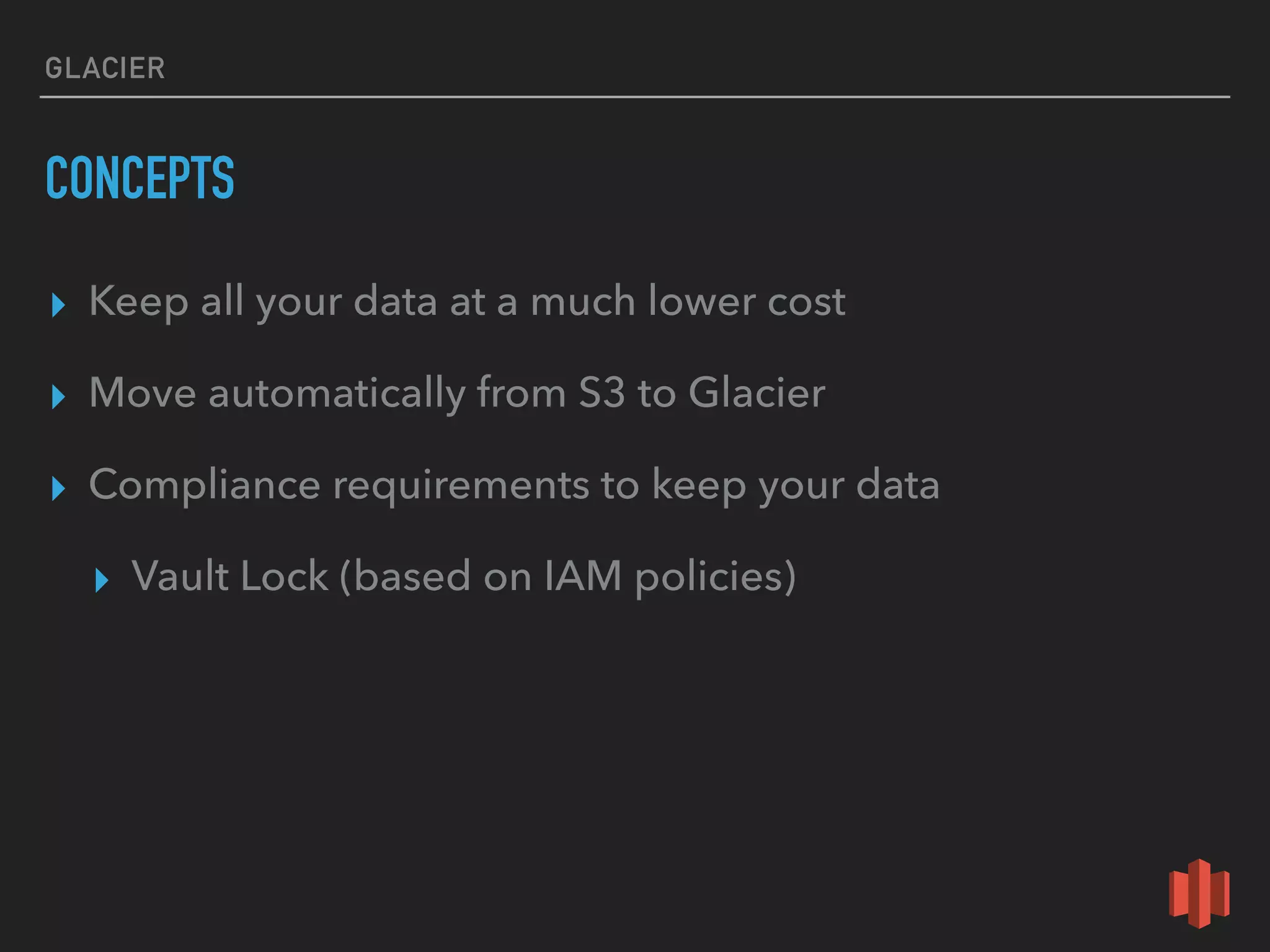 GLACIER
CONCEPTS
▸ Keep all your data at a much lower cost
▸ Move automatically from S3 to Glacier
▸ Compliance requirements to keep your data
▸ Vault Lock (based on IAM policies)
 