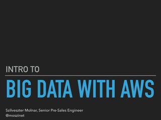 BIG DATA WITH AWS
INTRO TO
Szilveszter Molnar, Senior Pre-Sales Engineer 
@moszinet
 