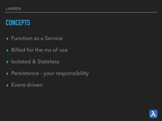 LAMBDA
CONCEPTS
▸ Function as a Service
▸ Billed for the ms of use
▸ Isolated & Stateless
▸ Persistence - your responsibility
▸ Event-driven
 