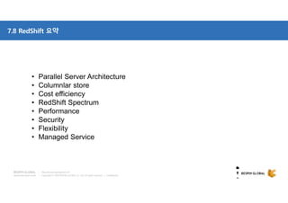 Copyright © 2018 BESPIN GLOBAL Co., Ltd. All rights reserved | Confidential
http://www.bespinglobal.com
7.8 RedShift 요약
• Parallel Server Architecture
• Columnlar store
• Cost efficiency
• RedShift Spectrum
• Performance
• Security
• Flexibility
• Managed Service
 