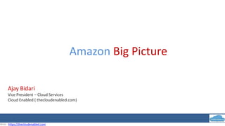 Amazon Big Picture
Ajay Bidari
Vice President – Cloud Services
Cloud Enabled ( thecloudenabled.com)
Web : https://thecloudenabled.com .
 