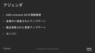 © 2018, Amazon Web Services, Inc. or its affiliates. All rights reserved.
アジェンダ
• AWS re:Invent 2018 開催概要
• 会期中に発表されたアップデート
• 最近発表された重要アップデート
• さいごに
 