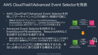 © 2020, Amazon Web Services, Inc. or its affiliates. All rights reserved.
AWS CloudTrailのAdvanced Event Selectorを発表
• AWS ...
