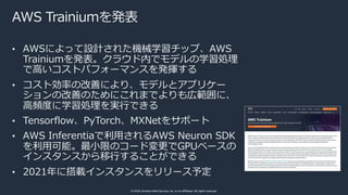 © 2020, Amazon Web Services, Inc. or its affiliates. All rights reserved.
AWS Trainiumを発表
• AWSによって設計された機械学習チップ、AWS
Traini...