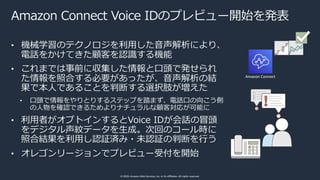 © 2020, Amazon Web Services, Inc. or its affiliates. All rights reserved.
Amazon Connect Voice IDのプレビュー開始を発表
• 機械学習のテクノロジを...