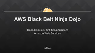 AWS Black Belt Ninja Dojo
Dean Samuels, Solutions Architect
Amazon Web Services
 