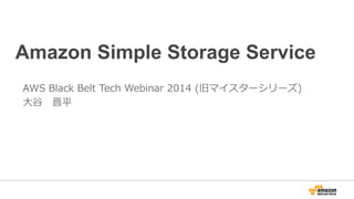 Amazon Simple Storage Service
AWS  Black  Belt  Tech  Webinar  2014  (旧マイスターシリーズ)
⼤大⾕谷 　晋平
 