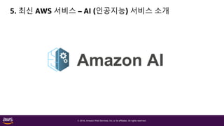 © 2018, Amazon Web Services, Inc. or its affiliates. All rights reserved.
5. 최신 AWS 서비스 – AI (인공지능) 서비스 소개
Amazon AI
 
