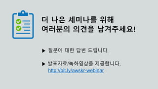 더 나은 세미나를 위해
여러분의 의견을 남겨주세요!
▶ 질문에 대한 답변 드립니다.
▶ 발표자료/녹화영상을 제공합니다.
http://bit.ly/awskr-webinar
 