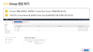Group생성하기
“Groups” 탭을 선택하고, 화면에서 “Create New Group” 버튼을 클릭 합니다.
가장 먼저, Group Name 을 설정하고 Next Step 을 클릭하면 다음 단계로 넘어 갑니다.
1
2
 