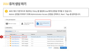 AWS 에서 기본적으로 제공하는 Policy 를 할용해 User에게 권한을 부여할 수 있습니다.
Admin 권한을 부여하기 위해 Administrator Access 권한을 선택하고, Next : Tags 를 클릭합니다.
1
1
유저생성하기
 
