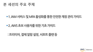 1.IAM서비스및MFA활성화를통한안전한계정관리가이드
2.AWS초보사용자를위한기초가이드
:프리티어,결제알람설정,서포트플랜등
본 세션의 주요 주제
 