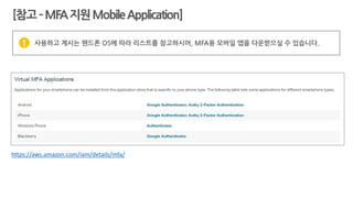 https://aws.amazon.com/iam/details/mfa/
사용하고 계시는 핸드폰 OS에 따라 리스트를 참고하시어, MFA용 모바일 앱을 다운받으실 수 있습니다.1
[참고–MFA지원MobileApplication]
 