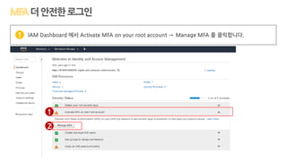 IAM Dashboard 에서 Activate MFA on your root account → Manage MFA 를 클릭합니다.1
더안전한로그인
1
2
 