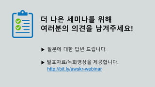 더 나은 세미나를 위해
여러분의 의견을 남겨주세요!
▶ 질문에 대한 답변 드립니다.
▶ 발표자료/녹화영상을 제공합니다.
http://bit.ly/awskr-webinar
 