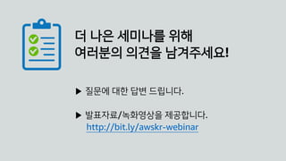 더 나은 세미나를 위해
여러분의 의견을 남겨주세요!
▶ 질문에 대한 답변 드립니다.
▶ 발표자료/녹화영상을 제공합니다.
http://bit.ly/awskr-webinar
 
