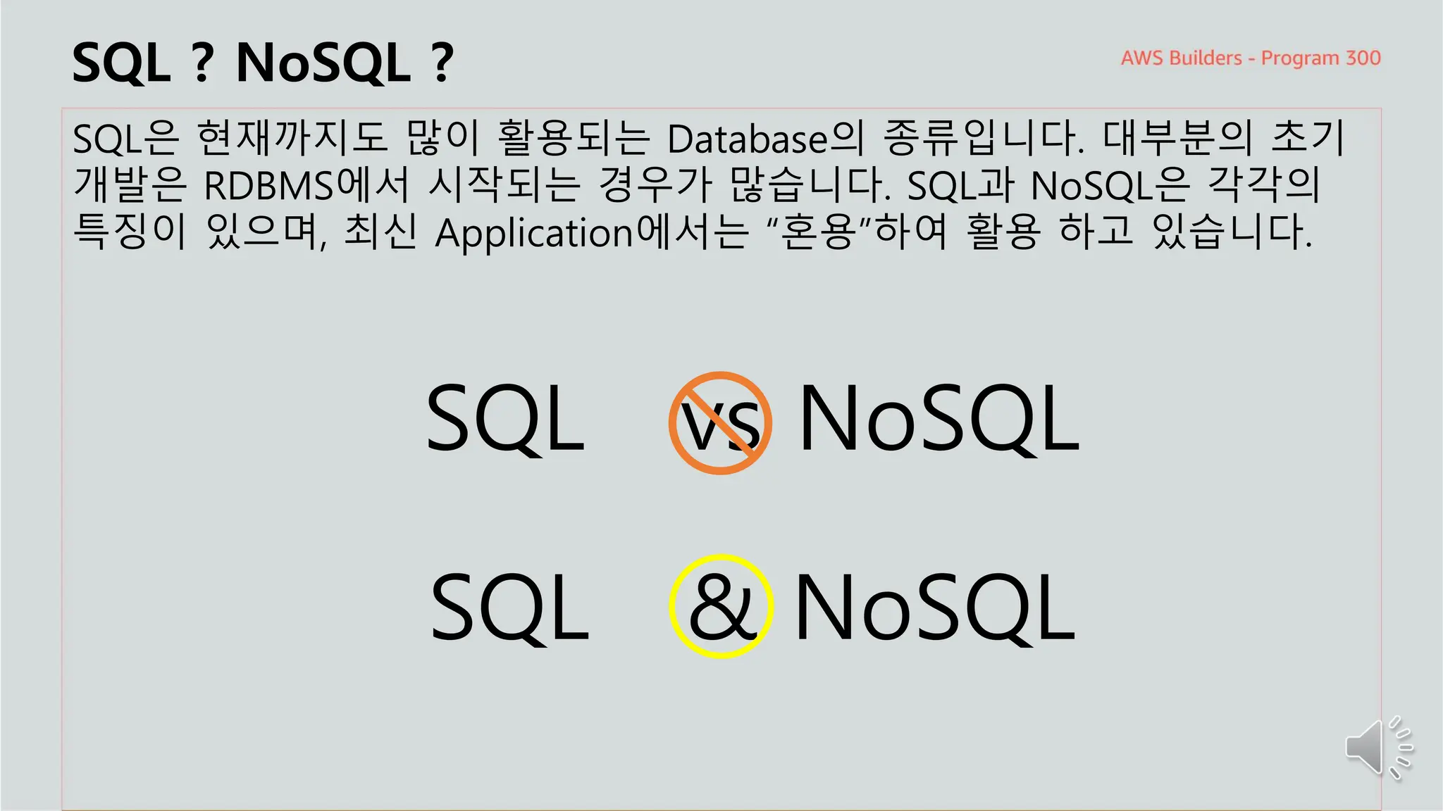 주요 주제
SQL ? NoSQL ?
SQL은 현재까지도 많이 활용되는 Database의 종류입니다. 대부분의 초기
개발은 RDBMS에서 시작되는 경우가 많습니다. SQL과 NoSQL은 각각의
특징이 있으며, 최신 Application에서는 “혼용”하여 활용 하고 있습니다.
SQL vs NoSQL
SQL & NoSQL
 