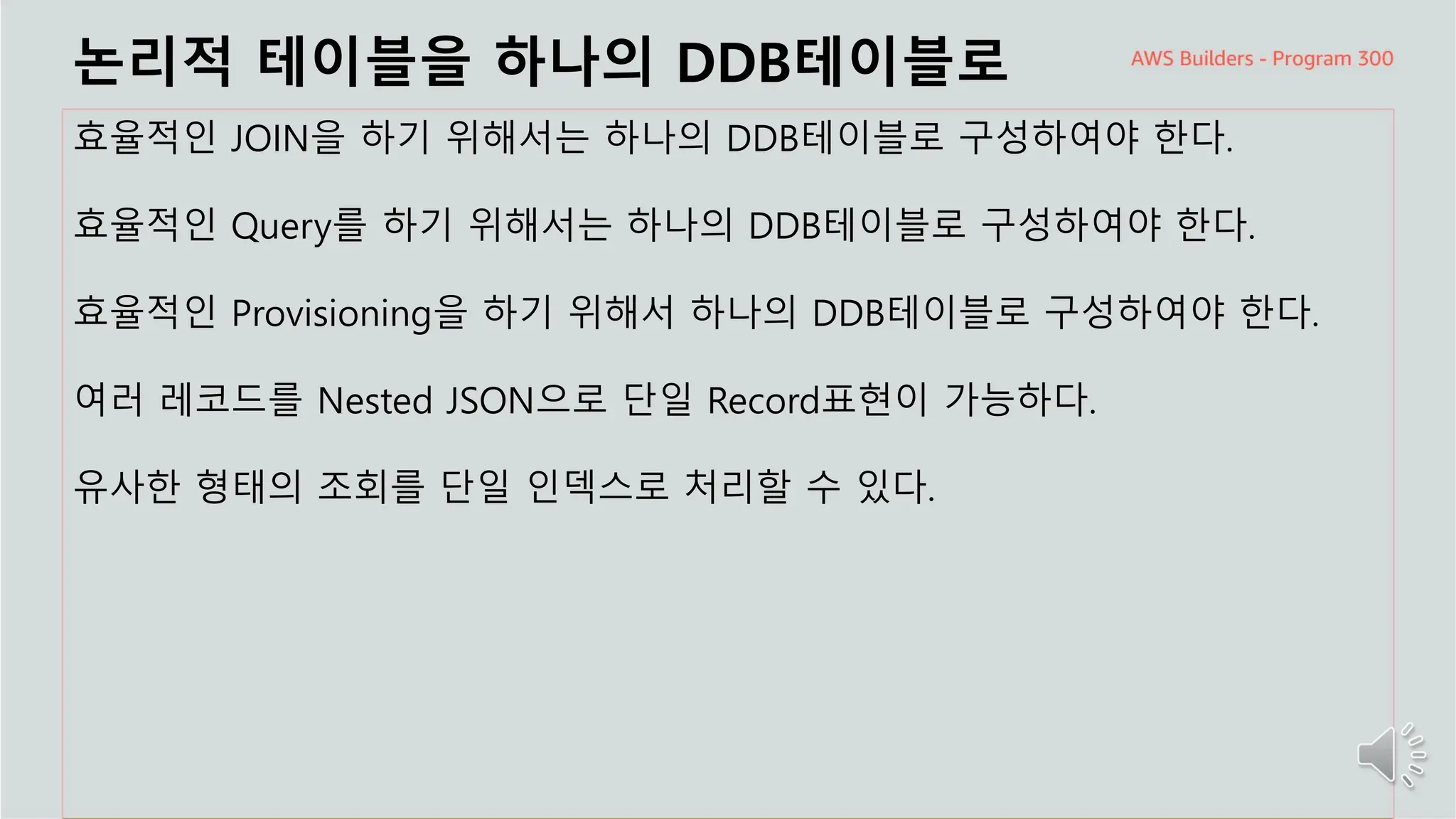 주요 주제
논리적 테이블을 하나의 DDB테이블로
효율적인 JOIN을 하기 위해서는 하나의 DDB테이블로 구성하여야 한다.
효율적인 Query를 하기 위해서는 하나의 DDB테이블로 구성하여야 한다.
효율적인 Provisioning을 하기 위해서 하나의 DDB테이블로 구성하여야 한다.
여러 레코드를 Nested JSON으로 단일 Record표현이 가능하다.
유사한 형태의 조회를 단일 인덱스로 처리할 수 있다.
 