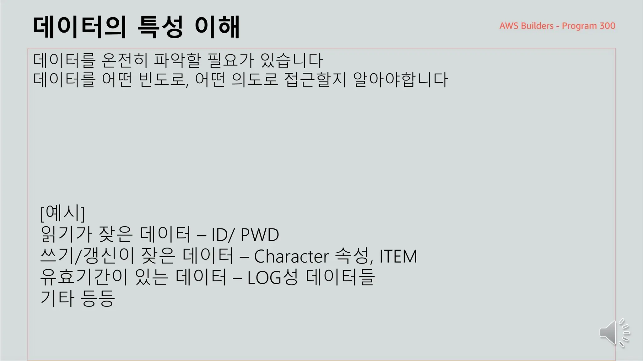 주요 주제
데이터의 특성 이해
데이터를 온전히 파악할 필요가 있습니다
데이터를 어떤 빈도로, 어떤 의도로 접근할지 알아야합니다
[예시]
읽기가 잦은 데이터 – ID/ PWD
쓰기/갱신이 잦은 데이터 – Character 속성, ITEM
유효기간이 있는 데이터 – LOG성 데이터들
기타 등등
 