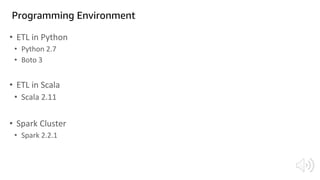 Programming Environment
• ETL in Python
• Python 2.7
• Boto 3
• ETL in Scala
• Scala 2.11
• Spark Cluster
• Spark 2.2.1
 