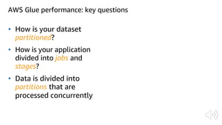 • How is your dataset
partitioned?
• How is your application
divided into jobs and
stages?
• Data is divided into
partitions that are
processed concurrently
AWS Glue performance: key questions
 