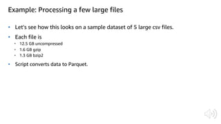 Example: Processing a few large files
• Let's see how this looks on a sample dataset of 5 large csv files.
• Each file is
• 12.5 GB uncompressed
• 1.6 GB gzip
• 1.3 GB bzip2
• Script converts data to Parquet.
 