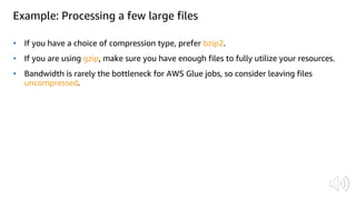 Example: Processing a few large files
• If you have a choice of compression type, prefer bzip2.
• If you are using gzip, make sure you have enough files to fully utilize your resources.
• Bandwidth is rarely the bottleneck for AWS Glue jobs, so consider leaving files
uncompressed.
 