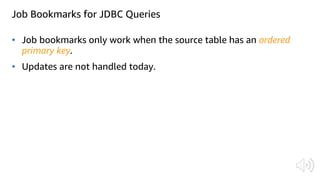 Job Bookmarks for JDBC Queries
• Job bookmarks only work when the source table has an ordered
primary key.
• Updates are not handled today.
 