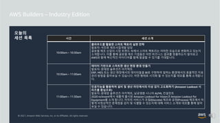 © 2021, Amazon Web Services, Inc. or its Affiliates. All rights reserved.
오늘의
세션 목록 시간 세션 소개
10:00am – 10:30am
클라우드를 활용한 스마트 팩토리 실현 전략
발표자: 석진호 제조사업개발 담당
글로벌 제조 산업의 시장 트렌드 속에서 스마트 팩토리는 어떠한 모습으로 변화하고 있는지
소개합니다. 이를 통해 글로벌 제조 기업들은 어떤 비즈니스 결과를 창출하는지 알아보고
AWS와 함께 혁신적인 아이디어를 함께 발굴할 수 있기를 기대합니다.
10:30am – 11:00am
데이터 기반으로 스마트한 생산 현장 환경 만들기
발표자: 문태양 솔루션즈 아키텍트
ERP, MES 또는 생산 현장에서의 데이터들을 BI로 구현하여 일하는 환경에서의 효율적인 지표
관리 방법을 들어보실 수 있습니다. 어떤 형태로 시각화 할 수 있는지를 데모를 통해 소개합니
다.
11:00am – 11:30am
인공지능을 활용하여 설비 및 생산 라인에서의 이상 감지 고도화하기 (Amazon Lookout 시
리즈를 중심으로)
발표자: 문태양 솔루션즈 아키텍트, 남궁영환 시니어 AI/ML 컨설턴트
2020 re:Invent에서 새롭게 출시된 Amazon Lookout for Vision과 Amazon Lookout for
Equipment를 소개 합니다. 각각의 서비스가 조립(Discrete) 제조와 공정(Process) 제조에서 어
떻게 비정상적인 문제점을 감지 및 식별할 수 있는지에 대해 서비스 소개와 데모를 통해 알아
보실 수 있습니다.
 