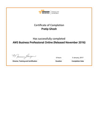 Certiﬁcate of Completion
Pratip Ghosh
Has successfully completed
AWS Business Professional Online (Released November 2016)
6 hours 3 January, 2017
Director, Training and Certiﬁcation Duration Completion Date
 