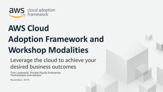 © 2019, Amazon Web Services, Inc. or its Affiliates. All rights reserved.
Tom Laszewski, Private Equity Enterprise
Technologist and Advisor
November, 2019
AWS Cloud
Adoption Framework and
Workshop Modalities
Leverage the cloud to achieve your
desired business outcomes
 