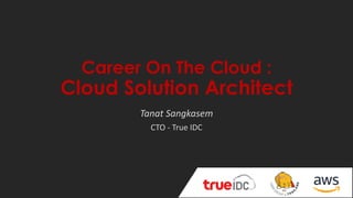 Career On The Cloud :
Cloud Solution Architect
Tanat Sangkasem
CTO - True IDC
 