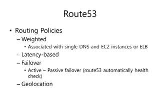 Route53
• Routing Policies
– Weighted
• Associated with single DNS and EC2 instances or ELB
– Latency-based
– Failover
• Active – Passive failover (route53 automatically health
check)
– Geolocation
 