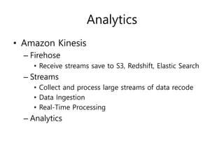 Analytics
• Amazon Kinesis
– Firehose
• Receive streams save to S3, Redshift, Elastic Search
– Streams
• Collect and process large streams of data recode
• Data Ingestion
• Real-Time Processing
– Analytics
 