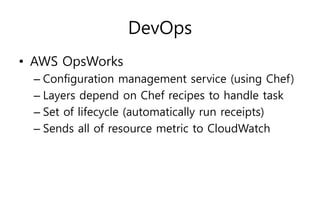 DevOps
• AWS OpsWorks
– Configuration management service (using Chef)
– Layers depend on Chef recipes to handle task
– Set of lifecycle (automatically run receipts)
– Sends all of resource metric to CloudWatch
 