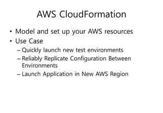 AWS CloudFormation
• Model and set up your AWS resources
• Use Case
– Quickly launch new test environments
– Reliably Replicate Configuration Between
Environments
– Launch Application in New AWS Region
 